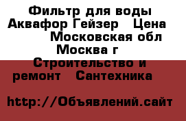 Фильтр для воды Аквафор,Гейзер › Цена ­ 3 000 - Московская обл., Москва г. Строительство и ремонт » Сантехника   